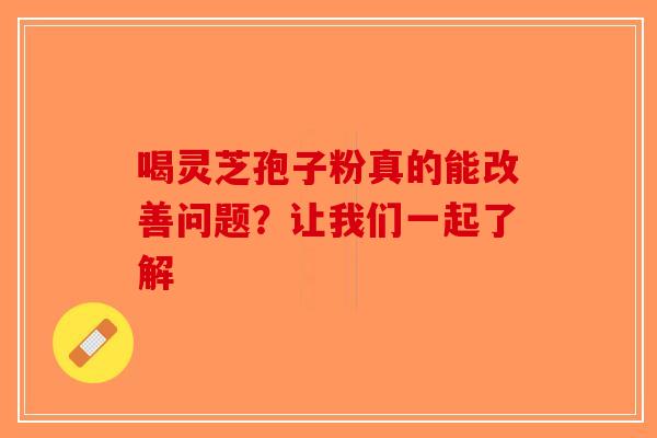 喝灵芝孢子粉真的能改善问题？让我们一起了解-第1张图片-破壁灵芝孢子粉研究指南