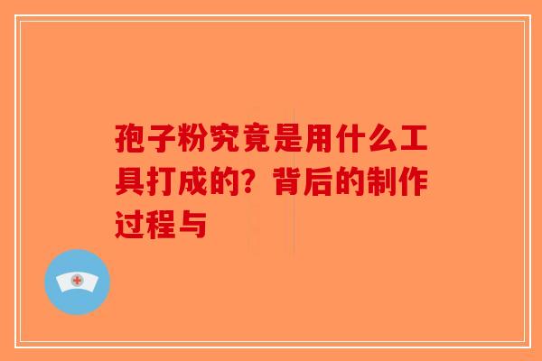孢子粉究竟是用什么工具打成的？背后的制作过程与-第1张图片-破壁灵芝孢子粉研究指南