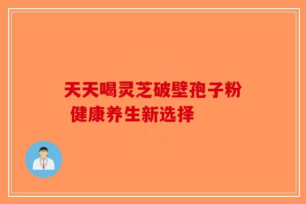 天天喝灵芝破壁孢子粉 健康养生新选择-第1张图片-破壁灵芝孢子粉研究指南