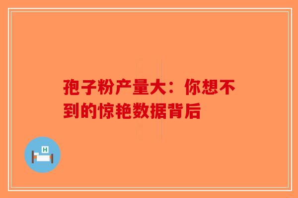 孢子粉产量大：你想不到的惊艳数据背后-第1张图片-破壁灵芝孢子粉研究指南