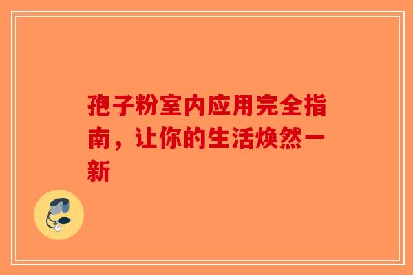 孢子粉室内应用完全指南，让你的生活焕然一新-第1张图片-破壁灵芝孢子粉研究指南