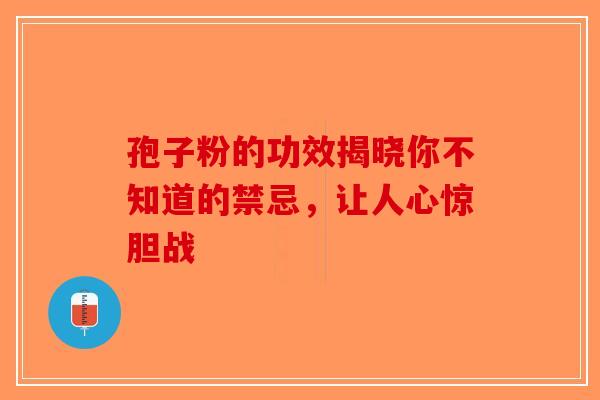 孢子粉的功效揭晓你不知道的禁忌，让人心惊胆战-第1张图片-破壁灵芝孢子粉研究指南
