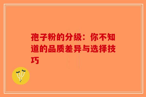 孢子粉的分级：你不知道的品质差异与选择技巧-第1张图片-破壁灵芝孢子粉研究指南