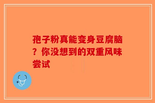 孢子粉真能变身豆腐脑？你没想到的双重风味尝试-第1张图片-破壁灵芝孢子粉研究指南