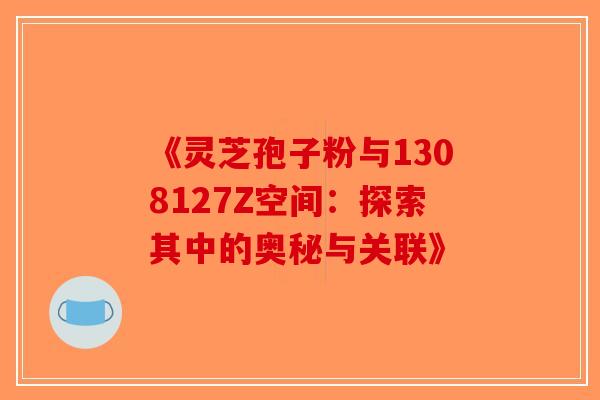 《灵芝孢子粉与1308127Z空间：探索其中的奥秘与关联》-第1张图片-破壁灵芝孢子粉研究指南
