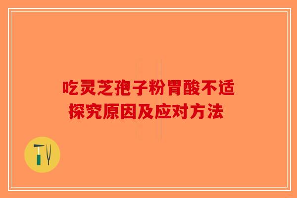吃灵芝孢子粉胃酸不适 探究原因及应对方法-第1张图片-破壁灵芝孢子粉研究指南