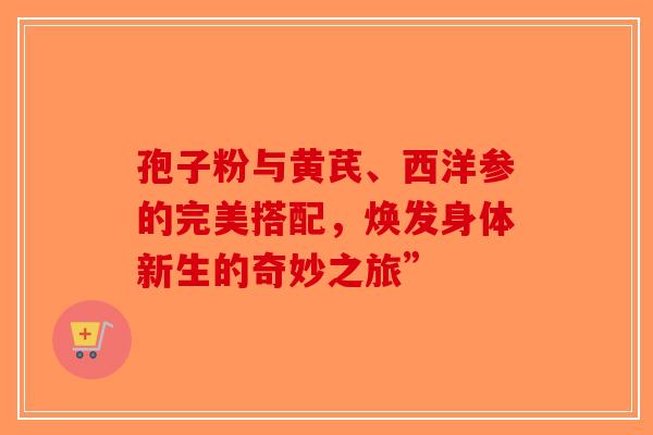 孢子粉与黄芪、西洋参的完美搭配，焕发身体新生的奇妙之旅”-第1张图片-破壁灵芝孢子粉研究指南