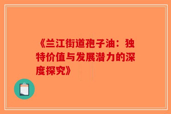 《兰江街道孢子油：独特价值与发展潜力的深度探究》-第1张图片-破壁灵芝孢子粉研究指南