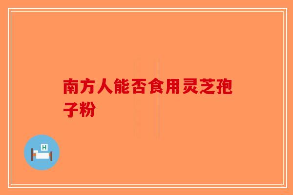南方人能否食用灵芝孢子粉-第1张图片-破壁灵芝孢子粉研究指南