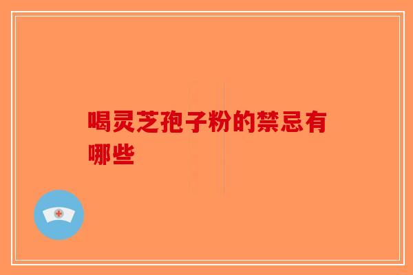 喝灵芝孢子粉的禁忌有哪些-第1张图片-破壁灵芝孢子粉研究指南