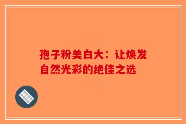 孢子粉美白大：让焕发自然光彩的绝佳之选-第1张图片-破壁灵芝孢子粉研究指南