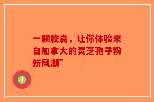 一颗胶囊，让你体验来自加拿大的灵芝孢子粉新风潮”-第1张图片-破壁灵芝孢子粉研究指南