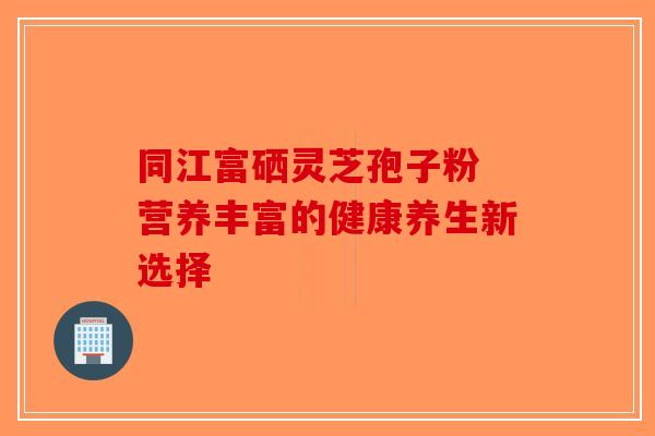 同江富硒灵芝孢子粉 营养丰富的健康养生新选择-第1张图片-破壁灵芝孢子粉研究指南