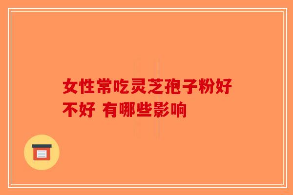 女性常吃灵芝孢子粉好不好 有哪些影响-第1张图片-破壁灵芝孢子粉研究指南