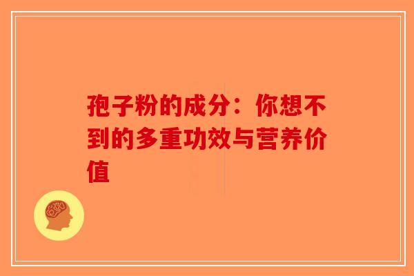 孢子粉的成分：你想不到的多重功效与营养价值-第1张图片-破壁灵芝孢子粉研究指南