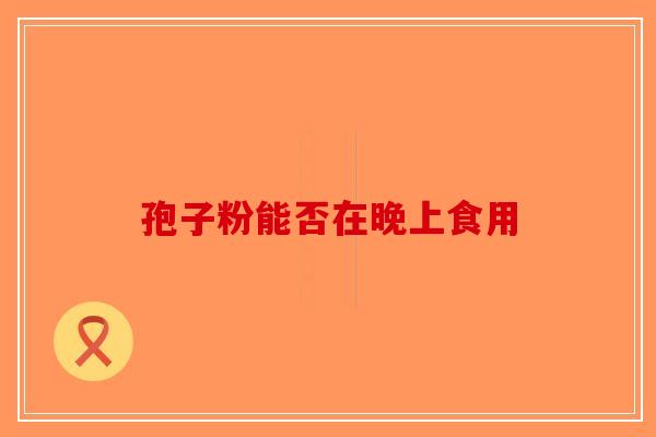 孢子粉能否在晚上食用-第1张图片-破壁灵芝孢子粉研究指南