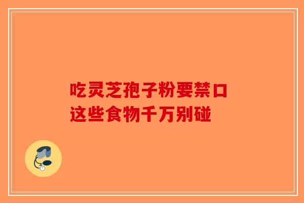 吃灵芝孢子粉要禁口 这些食物千万别碰-第1张图片-破壁灵芝孢子粉研究指南