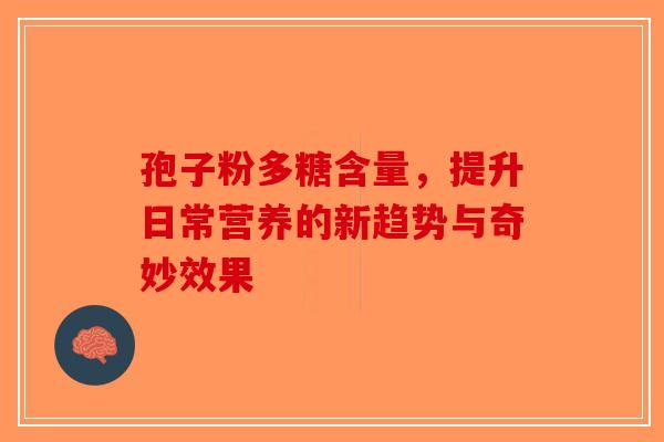 孢子粉多糖含量，提升日常营养的新趋势与奇妙效果-第1张图片-破壁灵芝孢子粉研究指南