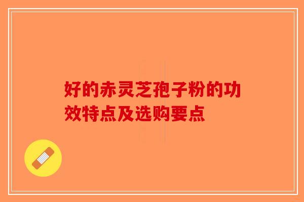 好的赤灵芝孢子粉的功效特点及选购要点-第1张图片-破壁灵芝孢子粉研究指南