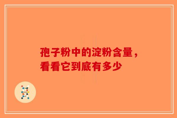 孢子粉中的淀粉含量，看看它到底有多少-第1张图片-破壁灵芝孢子粉研究指南