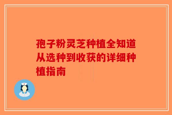 孢子粉灵芝种植全知道从选种到收获的详细种植指南-第1张图片-破壁灵芝孢子粉研究指南