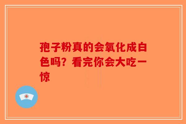 孢子粉真的会氧化成白色吗？看完你会大吃一惊-第1张图片-破壁灵芝孢子粉研究指南