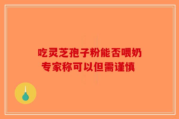 吃灵芝孢子粉能否喂奶 专家称可以但需谨慎-第1张图片-破壁灵芝孢子粉研究指南