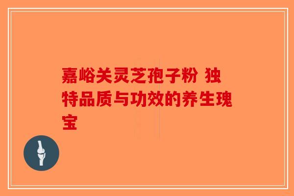 嘉峪关灵芝孢子粉 独特品质与功效的养生瑰宝-第1张图片-破壁灵芝孢子粉研究指南