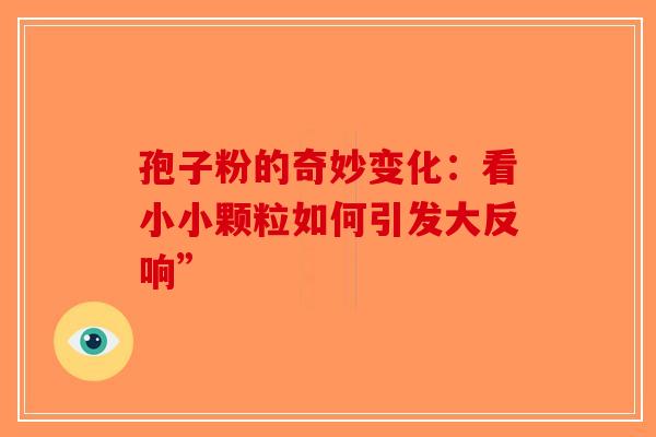 孢子粉的奇妙变化：看小小颗粒如何引发大反响”-第1张图片-破壁灵芝孢子粉研究指南