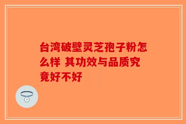 台湾破壁灵芝孢子粉怎么样 其功效与品质究竟好不好-第1张图片-破壁灵芝孢子粉研究指南