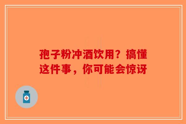 孢子粉冲酒饮用？搞懂这件事，你可能会惊讶-第1张图片-破壁灵芝孢子粉研究指南