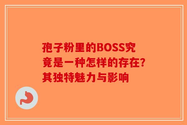 孢子粉里的BOSS究竟是一种怎样的存在？其独特魅力与影响-第1张图片-破壁灵芝孢子粉研究指南