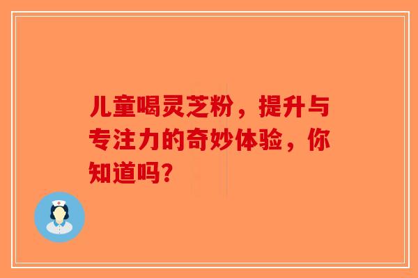 儿童喝灵芝粉，提升与专注力的奇妙体验，你知道吗？-第1张图片-破壁灵芝孢子粉研究指南