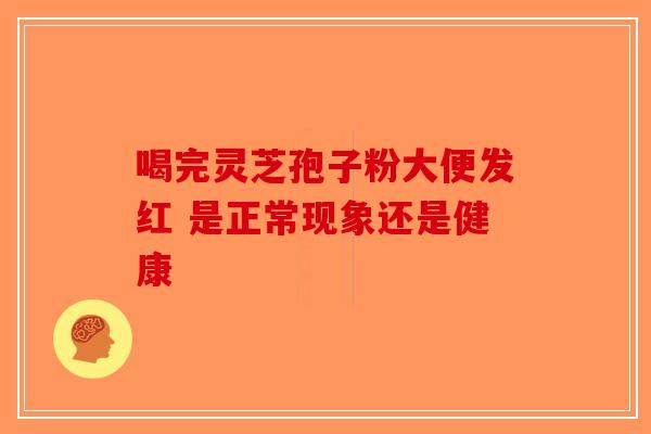 喝完灵芝孢子粉大便发红 是正常现象还是健康-第1张图片-破壁灵芝孢子粉研究指南