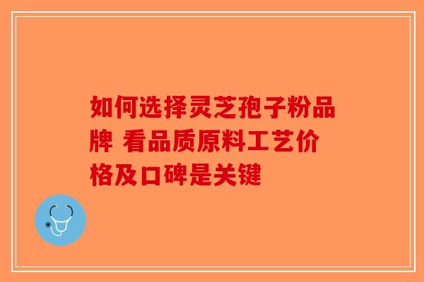 如何选择灵芝孢子粉品牌 看品质原料工艺价格及口碑是关键-第1张图片-破壁灵芝孢子粉研究指南