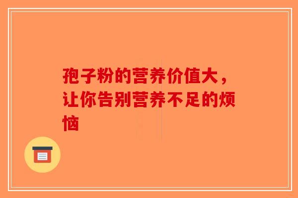 孢子粉的营养价值大，让你告别营养不足的烦恼-第1张图片-破壁灵芝孢子粉研究指南