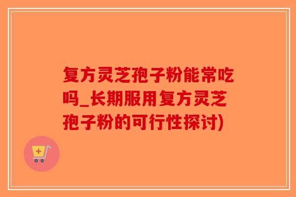 复方灵芝孢子粉能常吃吗_长期服用复方灵芝孢子粉的可行性探讨)-第1张图片-破壁灵芝孢子粉研究指南