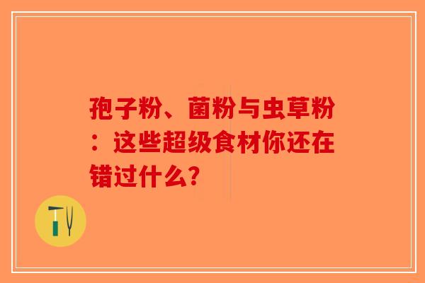 孢子粉、菌粉与虫草粉：这些超级食材你还在错过什么？-第1张图片-破壁灵芝孢子粉研究指南
