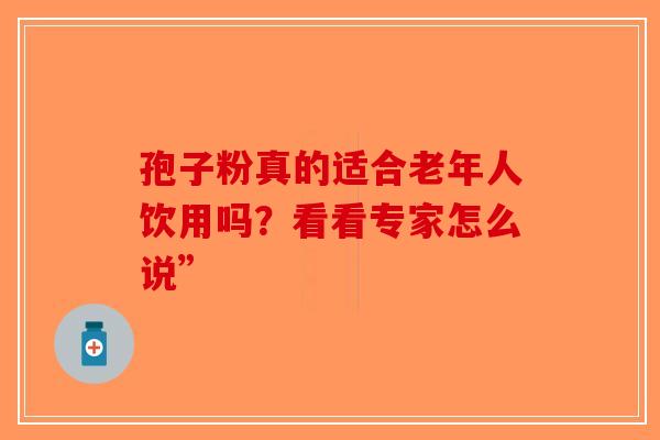 孢子粉真的适合老年人饮用吗？看看专家怎么说”-第1张图片-破壁灵芝孢子粉研究指南