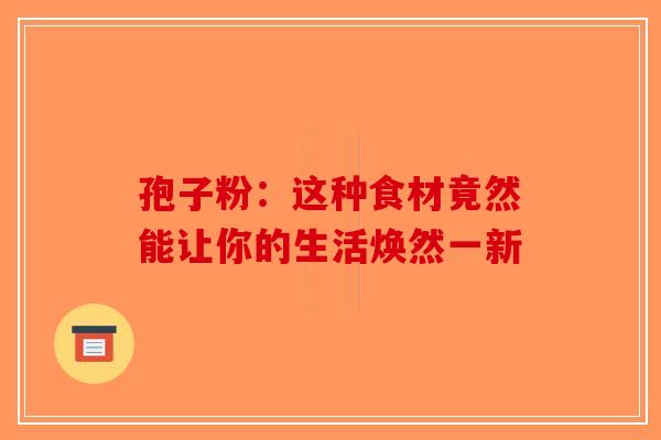 孢子粉：这种食材竟然能让你的生活焕然一新-第1张图片-破壁灵芝孢子粉研究指南