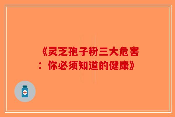 《灵芝孢子粉三大危害：你必须知道的健康》-第1张图片-破壁灵芝孢子粉研究指南