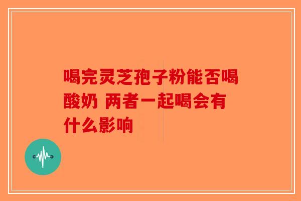 喝完灵芝孢子粉能否喝酸奶 两者一起喝会有什么影响-第1张图片-破壁灵芝孢子粉研究指南