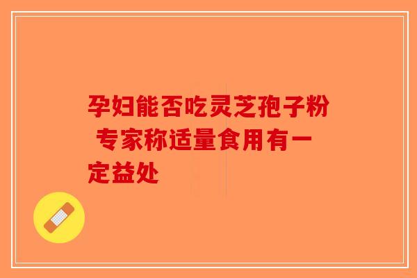 孕妇能否吃灵芝孢子粉 专家称适量食用有一定益处-第1张图片-破壁灵芝孢子粉研究指南