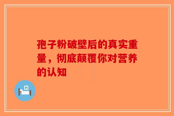 孢子粉破壁后的真实重量，彻底颠覆你对营养的认知-第1张图片-破壁灵芝孢子粉研究指南