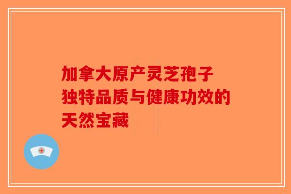 加拿大原产灵芝孢子 独特品质与健康功效的天然宝藏-第1张图片-破壁灵芝孢子粉研究指南