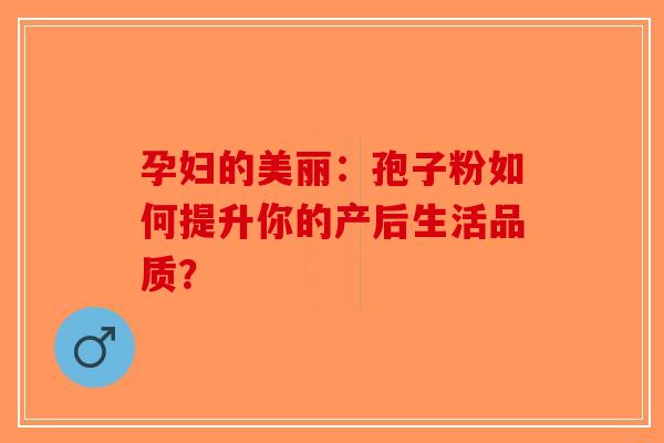 孕妇的美丽：孢子粉如何提升你的产后生活品质？-第1张图片-破壁灵芝孢子粉研究指南
