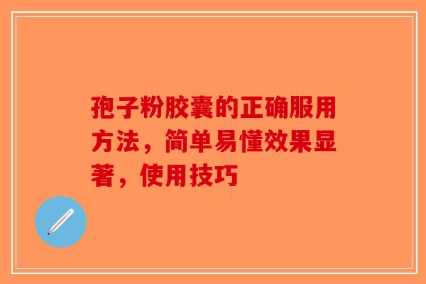 孢子粉胶囊的正确服用方法，简单易懂效果显著，使用技巧-第1张图片-破壁灵芝孢子粉研究指南