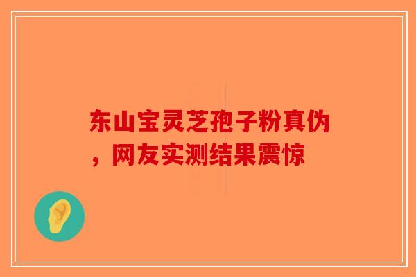 东山宝灵芝孢子粉真伪，网友实测结果震惊-第1张图片-破壁灵芝孢子粉研究指南