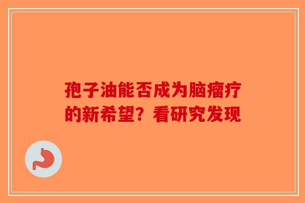 孢子油能否成为脑瘤疗的新希望？看研究发现-第1张图片-破壁灵芝孢子粉研究指南