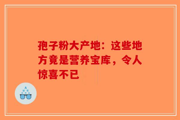 孢子粉大产地：这些地方竟是营养宝库，令人惊喜不已-第1张图片-破壁灵芝孢子粉研究指南